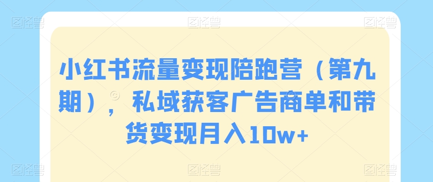 小红书流量变现陪跑营，私域获客广告商单和带货变现月入10w+