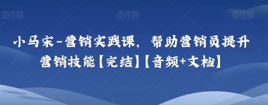 小马宋-营销实践课，帮助营销员提升营销技能【完结】【音频+文档】