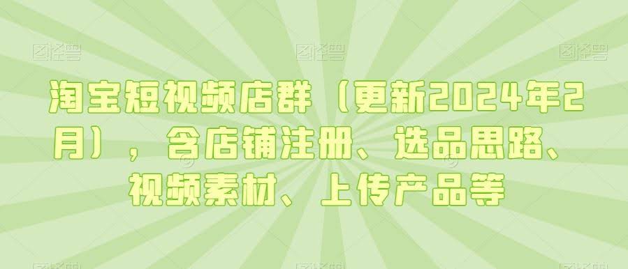 淘宝短视频店群（更新2024年2月），含店铺注册、选品思路、视频素材、上传产品等